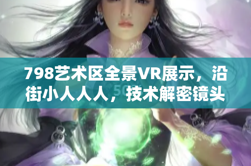 798藝術區(qū)全景VR展示，沿街小人人人，技術解密鏡頭背后的藝術密碼