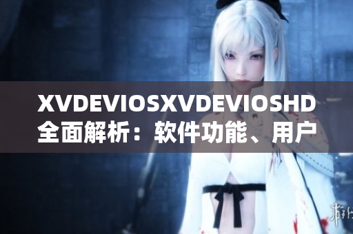 XVDEVIOSXVDEVIOSHD全面解析：軟件功能、用戶體驗(yàn)及技術(shù)探索