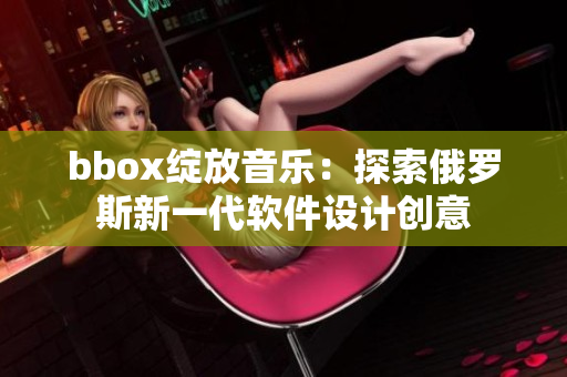 bbox綻放音樂：探索俄羅斯新一代軟件設(shè)計(jì)創(chuàng)意