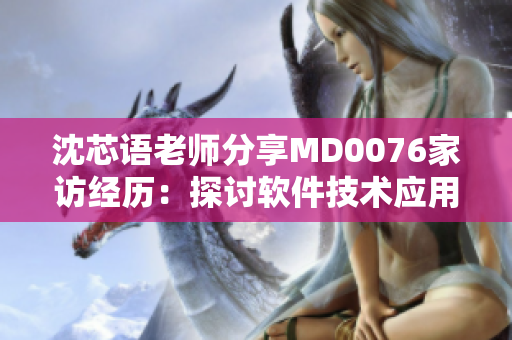 沈芯語老師分享MD0076家訪經(jīng)歷：探討軟件技術(shù)應用之道
