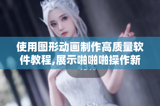 使用圖形動(dòng)畫(huà)制作高質(zhì)量軟件教程,展示啪啪啪操作新技巧