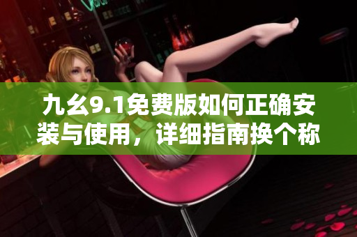 九幺9.1免費(fèi)版如何正確安裝與使用，詳細(xì)指南換個(gè)稱呼