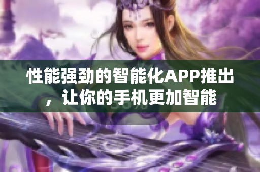 性能強勁的智能化APP推出，讓你的手機更加智能