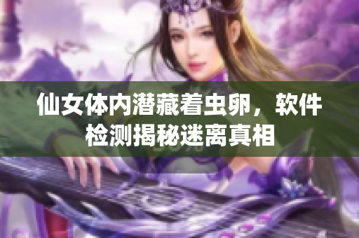 仙女體內(nèi)潛藏著蟲卵，軟件檢測揭秘迷離真相