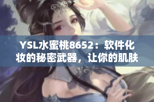 YSL水蜜桃8652：軟件化妝的秘密武器，讓你的肌膚煥發(fā)光彩