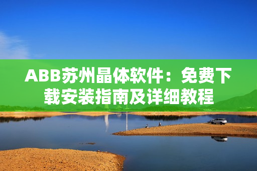 ABB蘇州晶體軟件：免費下載安裝指南及詳細教程
