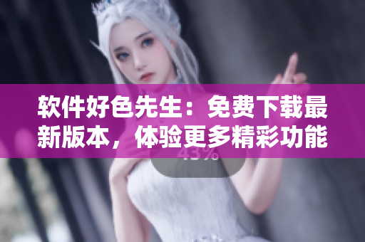軟件好色先生：免費(fèi)下載最新版本，體驗(yàn)更多精彩功能!