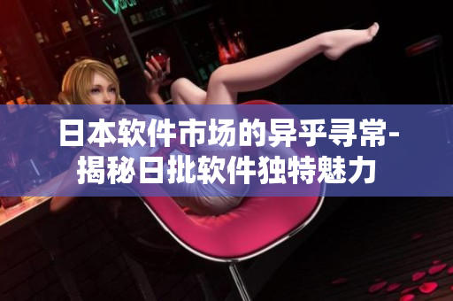 日本軟件市場的異乎尋常-揭秘日批軟件獨(dú)特魅力