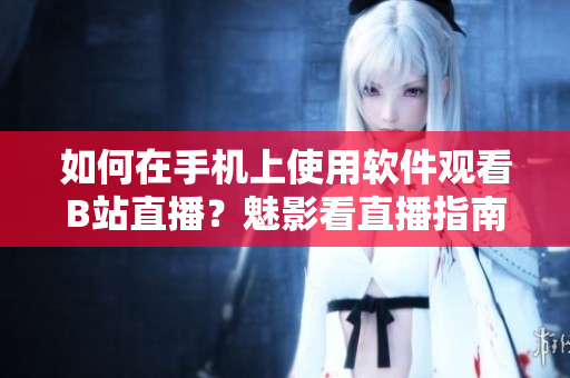 如何在手機上使用軟件觀看B站直播？魅影看直播指南！