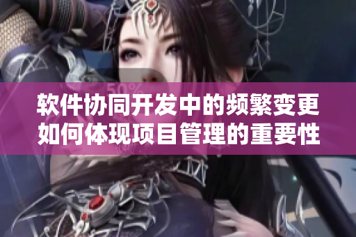 軟件協(xié)同開發(fā)中的頻繁變更如何體現(xiàn)項目管理的重要性
