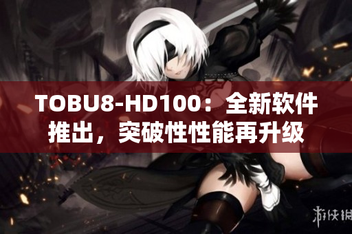 TOBU8-HD100：全新軟件推出，突破性性能再升級