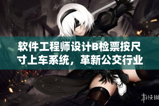 軟件工程師設(shè)計(jì)B檢票按尺寸上車系統(tǒng)，革新公交行業(yè)檢票流程