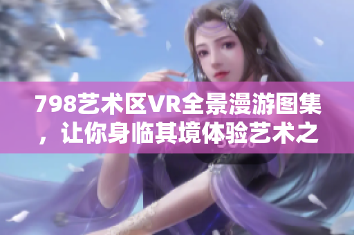 798藝術(shù)區(qū)VR全景漫游圖集，讓你身臨其境體驗(yàn)藝術(shù)之美