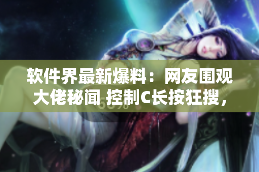 軟件界最新爆料：網(wǎng)友圍觀大佬秘聞 控制C長按狂搜，引發(fā)熱議