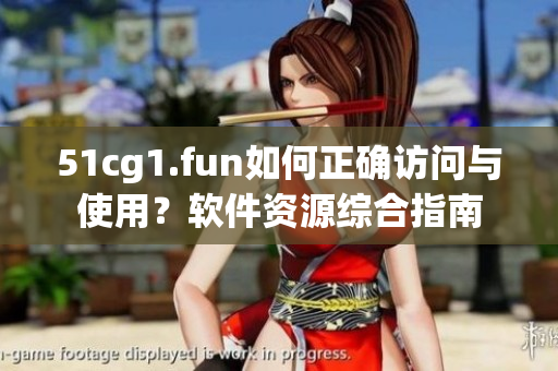 51cg1.fun如何正確訪問與使用？軟件資源綜合指南
