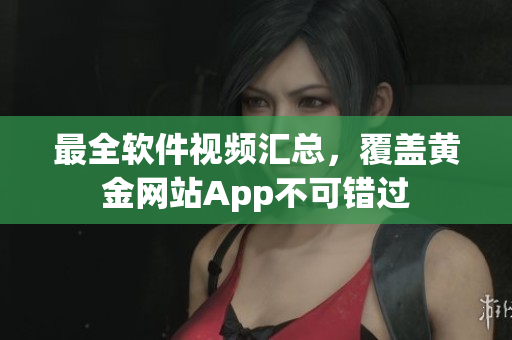 最全軟件視頻匯總，覆蓋黃金網(wǎng)站App不可錯(cuò)過(guò)