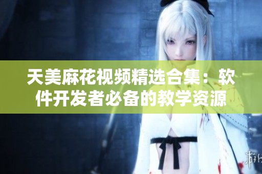 天美麻花視頻精選合集：軟件開發(fā)者必備的教學(xué)資源