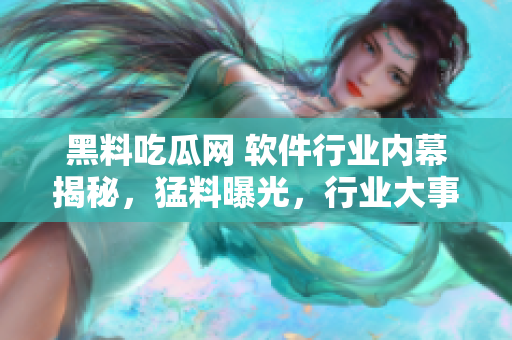 黑料吃瓜網(wǎng) 軟件行業(yè)內(nèi)幕揭秘，猛料曝光，行業(yè)大事件一網(wǎng)打盡!