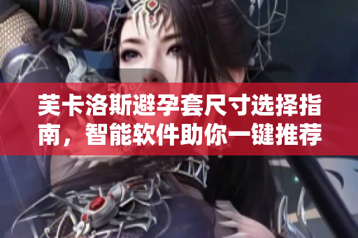 芙卡洛斯避孕套尺寸選擇指南，智能軟件助你一鍵推薦
