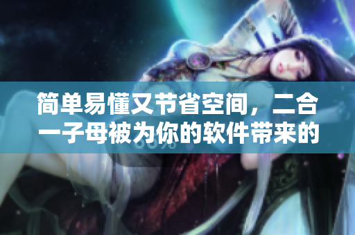 簡單易懂又節(jié)省空間，二合一子母被為你的軟件帶來的驚喜！