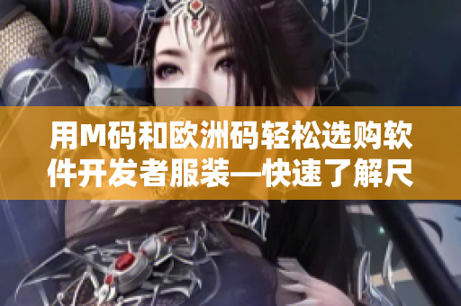 用M碼和歐洲碼輕松選購(gòu)軟件開(kāi)發(fā)者服裝—快速了解尺碼對(duì)應(yīng)關(guān)系 