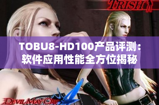 TOBU8-HD100產(chǎn)品評(píng)測(cè)：軟件應(yīng)用性能全方位揭秘