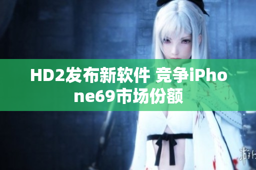 HD2發(fā)布新軟件 競爭iPhone69市場份額