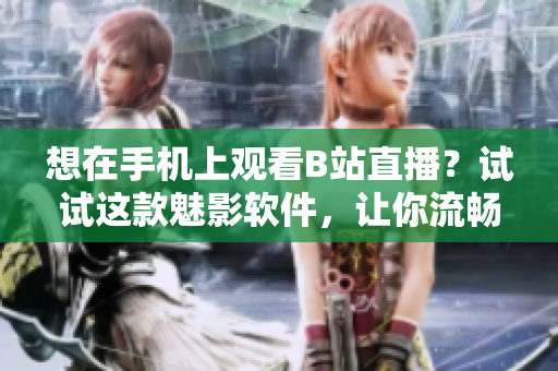 想在手機上觀看B站直播？試試這款魅影軟件，讓你流暢暢享直播樂趣
