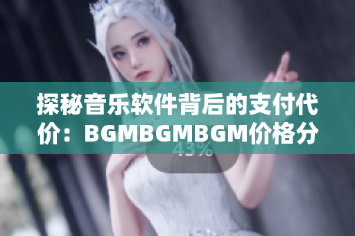 探秘音樂軟件背后的支付代價：BGMBGMBGM價格分析