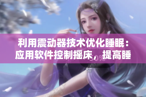 利用震動器技術(shù)優(yōu)化睡眠：應(yīng)用軟件控制搖床，提高睡眠效率