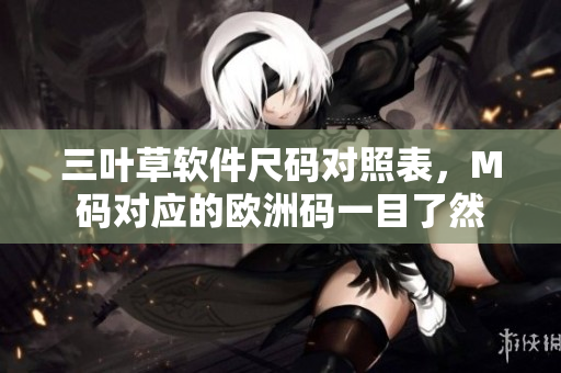 三葉草軟件尺碼對照表，M碼對應(yīng)的歐洲碼一目了然