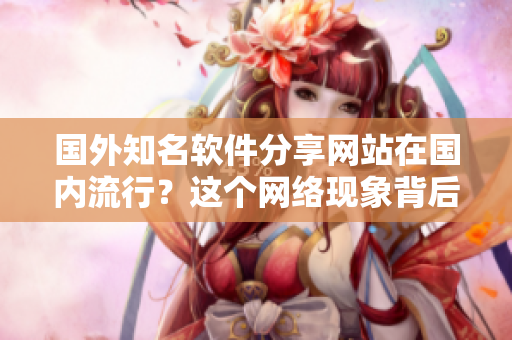 國外知名軟件分享網(wǎng)站在國內流行？這個網(wǎng)絡現(xiàn)象背后到底隱藏著什么秘密？