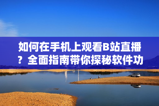 如何在手機(jī)上觀看B站直播？全面指南帶你探秘軟件功能