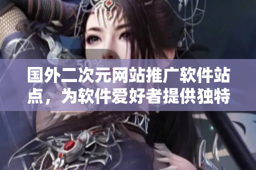 國外二次元網(wǎng)站推廣軟件站點，為軟件愛好者提供獨特內(nèi)容
