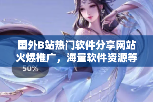 國外B站熱門軟件分享網(wǎng)站火爆推廣，海量軟件資源等你來探索