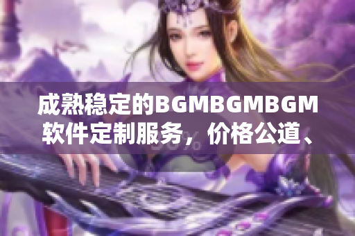 成熟穩(wěn)定的BGMBGMBGM軟件定制服務(wù)，價格公道、質(zhì)量保障