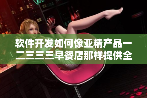 軟件開發(fā)如何像亞精產(chǎn)品一二三三三早餐店那樣提供全方位服務