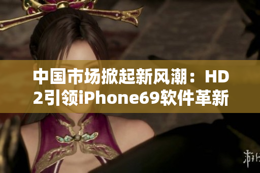 中國市場(chǎng)掀起新風(fēng)潮：HD2引領(lǐng)iPhone69軟件革新