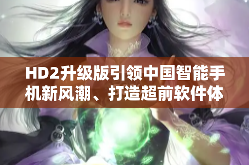 HD2升級版引領(lǐng)中國智能手機新風(fēng)潮、打造超前軟件體驗