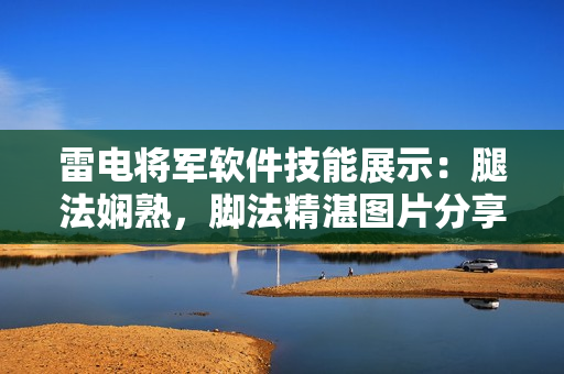 雷電將軍軟件技能展示：腿法嫻熟，腳法精湛圖片分享