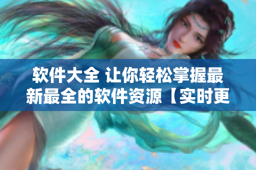 軟件大全 讓你輕松掌握最新最全的軟件資源【實(shí)時(shí)更新，應(yīng)用無(wú)限】