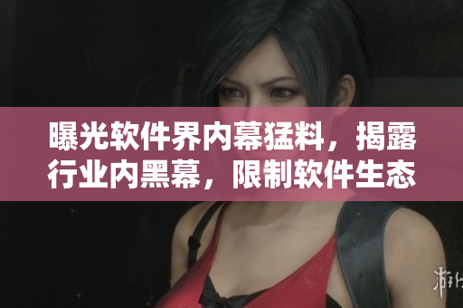 曝光軟件界內(nèi)幕猛料，揭露行業(yè)內(nèi)黑幕，限制軟件生態(tài)？