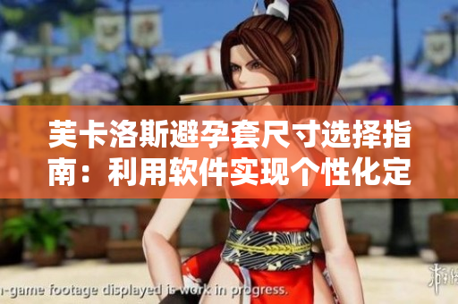 芙卡洛斯避孕套尺寸選擇指南：利用軟件實(shí)現(xiàn)個性化定制方案