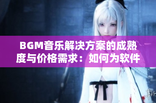 BGM音樂(lè)解決方案的成熟度與價(jià)格需求：如何為軟件添加合適的音效