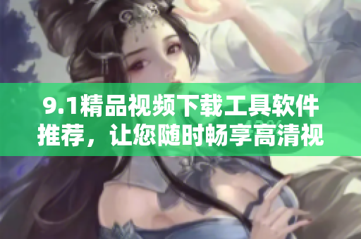 9.1精品視頻下載工具軟件推薦，讓您隨時暢享高清視聽