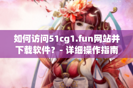 如何訪問(wèn)51cg1.fun網(wǎng)站并下載軟件？- 詳細(xì)操作指南