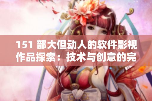 151 部大但動人的軟件影視作品探索：技術(shù)與創(chuàng)意的完美融合