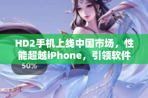HD2手機(jī)上線中國(guó)市場(chǎng)，性能超越iPhone，引領(lǐng)軟件革新
