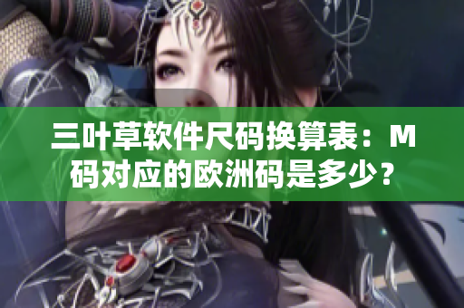 三葉草軟件尺碼換算表：M碼對(duì)應(yīng)的歐洲碼是多少？
