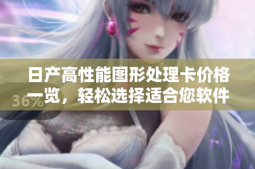 日產(chǎn)高性能圖形處理卡價(jià)格一覽，輕松選擇適合您軟件需求的卡